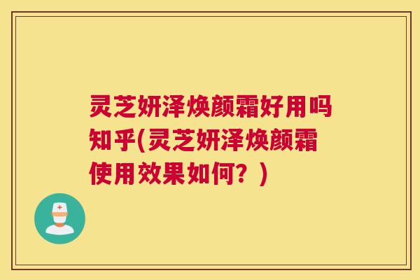 灵芝妍泽焕颜霜好用吗知乎(灵芝妍泽焕颜霜使用效果如何？)