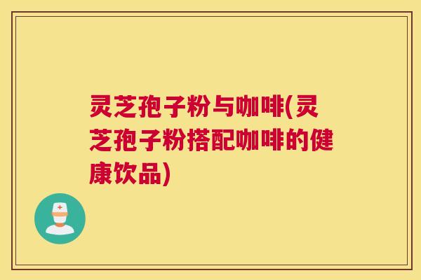灵芝孢子粉与咖啡(灵芝孢子粉搭配咖啡的健康饮品)