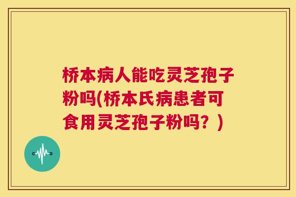 桥本病人能吃灵芝孢子粉吗(桥本氏病患者可食用灵芝孢子粉吗？)