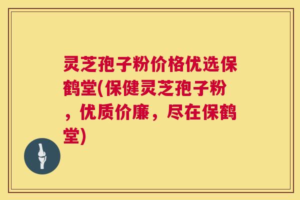 灵芝孢子粉价格优选保鹤堂(保健灵芝孢子粉，优质价廉，尽在保鹤堂)