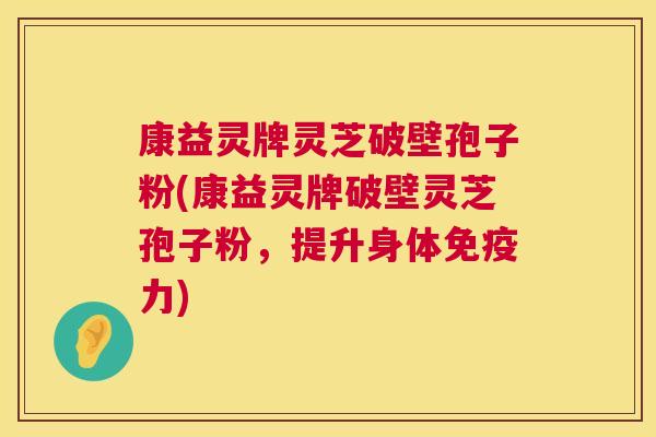 康益灵牌灵芝破壁孢子粉(康益灵牌破壁灵芝孢子粉，提升身体免疫力)