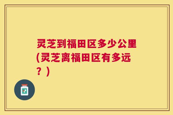 灵芝到福田区多少公里(灵芝离福田区有多远？)
