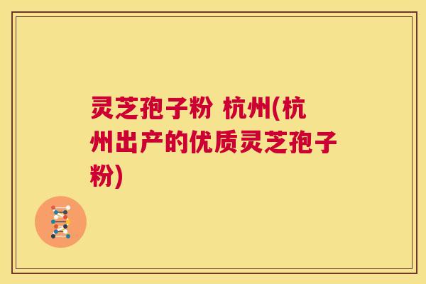 灵芝孢子粉 杭州(杭州出产的优质灵芝孢子粉)