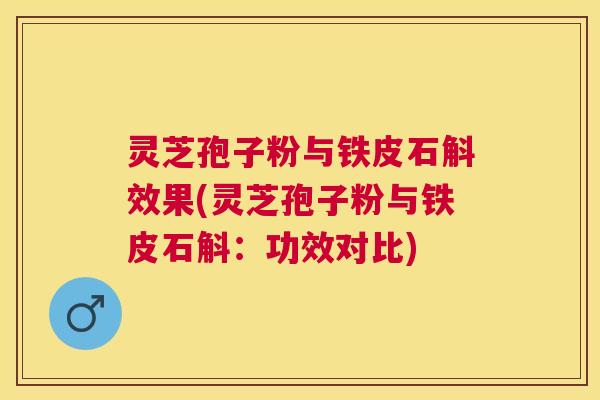 灵芝孢子粉与铁皮石斛效果(灵芝孢子粉与铁皮石斛：功效对比)