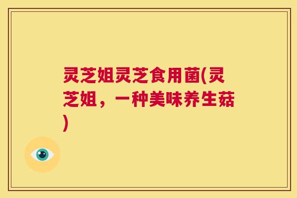 灵芝姐灵芝食用菌(灵芝姐，一种美味养生菇)