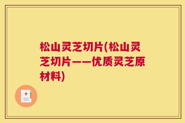 松山灵芝切片(松山灵芝切片——优质灵芝原材料)