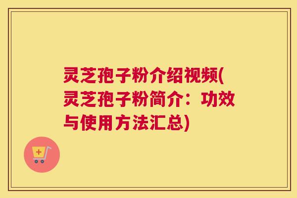 灵芝孢子粉介绍视频(灵芝孢子粉简介：功效与使用方法汇总)