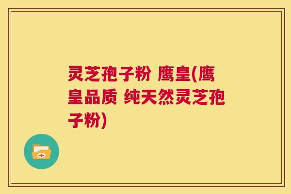 灵芝孢子粉 鹰皇(鹰皇品质 纯天然灵芝孢子粉)