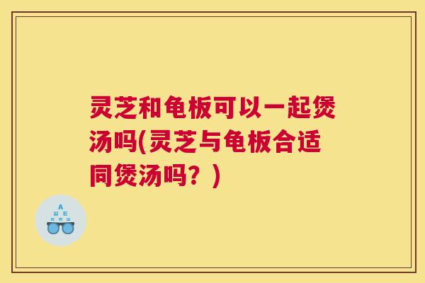 灵芝和龟板可以一起煲汤吗(灵芝与龟板合适同煲汤吗?) 灵芝和龟板可以一起煲汤吗(灵芝与龟板合适同煲汤吗?)