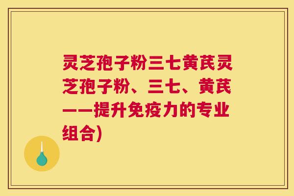 灵芝孢子粉三七黄芪灵芝孢子粉、三七、黄芪——提升免疫力的专业组合)