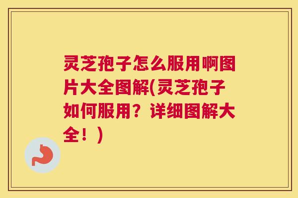 灵芝孢子怎么服用啊图片大全图解(灵芝孢子如何服用？详细图解大全！)