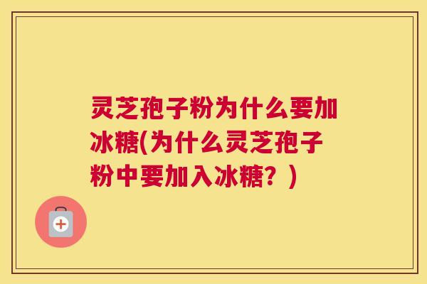 灵芝孢子粉为什么要加冰糖(为什么灵芝孢子粉中要加入冰糖？)