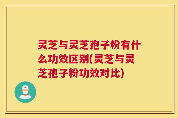 灵芝与灵芝孢子粉有什么功效区别(灵芝与灵芝孢子粉功效对比)