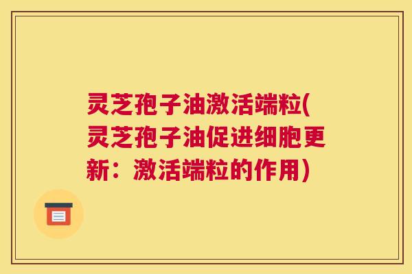 灵芝孢子油激活端粒(灵芝孢子油促进细胞更新：激活端粒的作用)