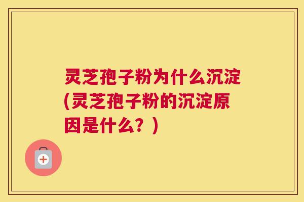 灵芝孢子粉为什么沉淀(灵芝孢子粉的沉淀原因是什么？)