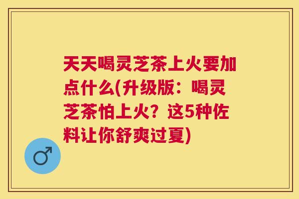 天天喝灵芝茶上火要加点什么(升级版：喝灵芝茶怕上火？这5种佐料让你舒爽过夏)