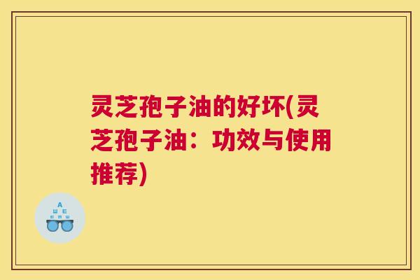 灵芝孢子油的好坏(灵芝孢子油：功效与使用推荐)