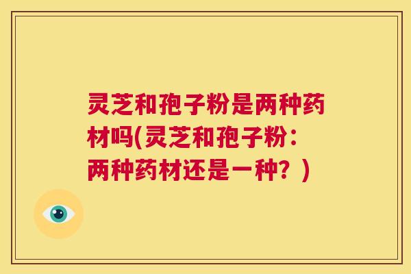 灵芝和孢子粉是两种药材吗(灵芝和孢子粉：两种药材还是一种？)