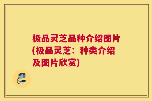 极品灵芝品种介绍图片(极品灵芝：种类介绍及图片欣赏)