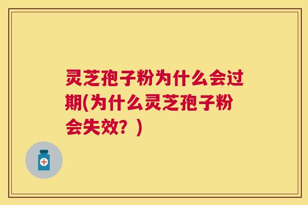 灵芝孢子粉为什么会过期(为什么灵芝孢子粉会失效？)