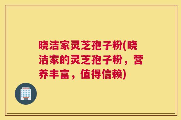 晓洁家灵芝孢子粉(晓洁家的灵芝孢子粉，营养丰富，值得信赖)