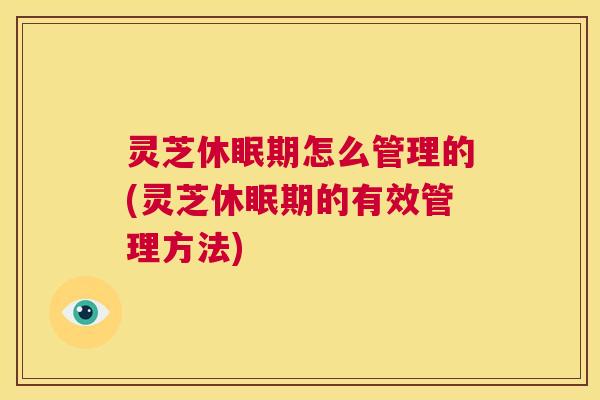 灵芝休眠期怎么管理的(灵芝休眠期的有效管理方法)