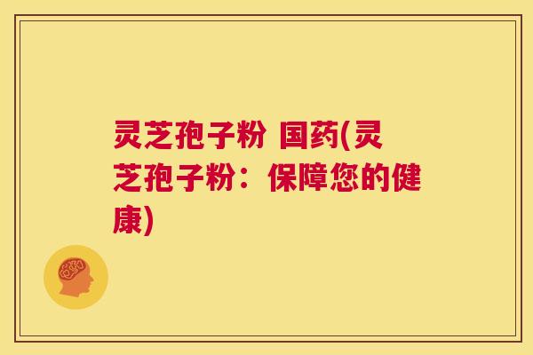 灵芝孢子粉 国药(灵芝孢子粉：保障您的健康)