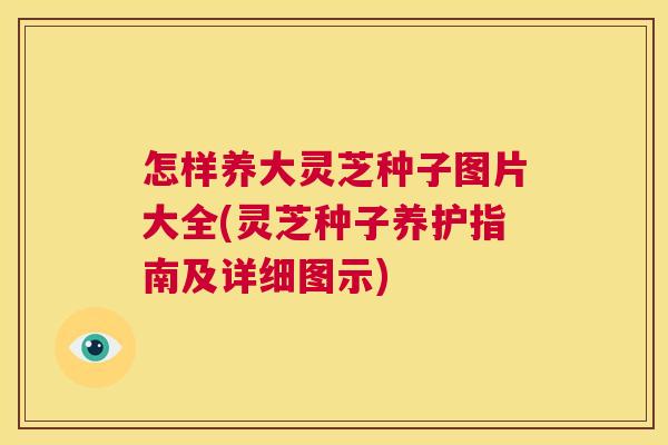 怎样养大灵芝种子图片大全(灵芝种子养护指南及详细图示)