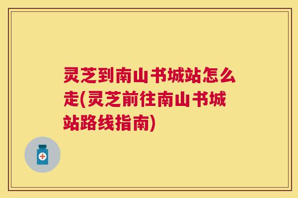 灵芝到南山书城站怎么走(灵芝前往南山书城站路线指南)