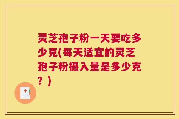 灵芝孢子粉一天要吃多少克(每天适宜的灵芝孢子粉摄入量是多少克?) 灵芝孢子粉一天要吃多少克(每天适宜的灵芝孢子粉摄入量是多少克?)