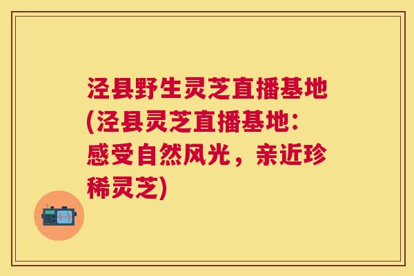 泾县野生灵芝直播基地(泾县灵芝直播基地：感受自然风光，亲近珍稀灵芝)