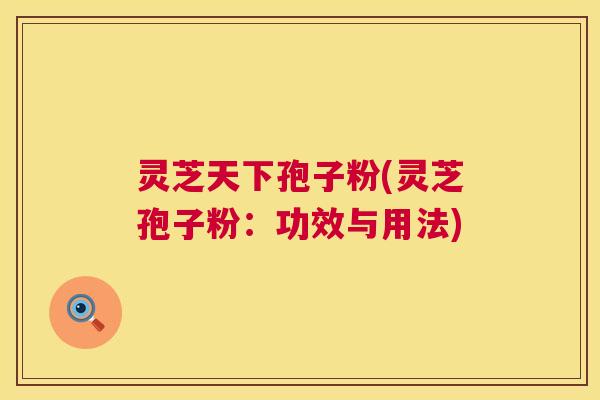 灵芝天下孢子粉(灵芝孢子粉:功效与用法) 灵芝天下孢子粉(灵芝孢子粉:功效与用法)