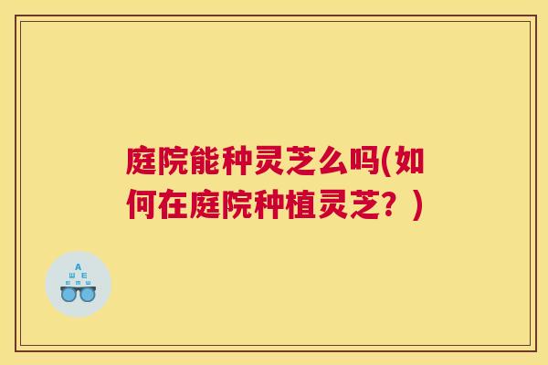 庭院能种灵芝么吗(如何在庭院种植灵芝？)