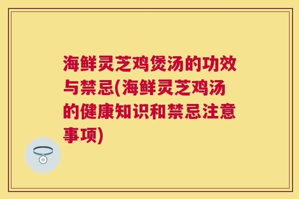 海鲜灵芝鸡煲汤的功效与禁忌(海鲜灵芝鸡汤的健康知识和禁忌注意事项) 海鲜灵芝鸡煲汤的功效与禁忌(海鲜灵芝鸡汤的健康知识和禁忌注意事项)