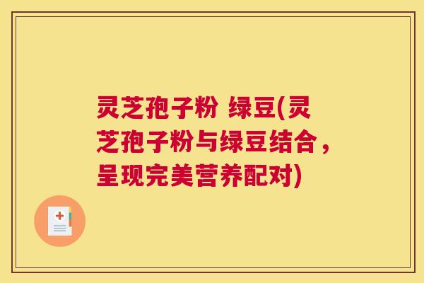 灵芝孢子粉 绿豆(灵芝孢子粉与绿豆结合,呈现完美营养配对) 灵芝孢子粉 绿豆(灵芝孢子粉与绿豆结合,呈现完美营养配对)
