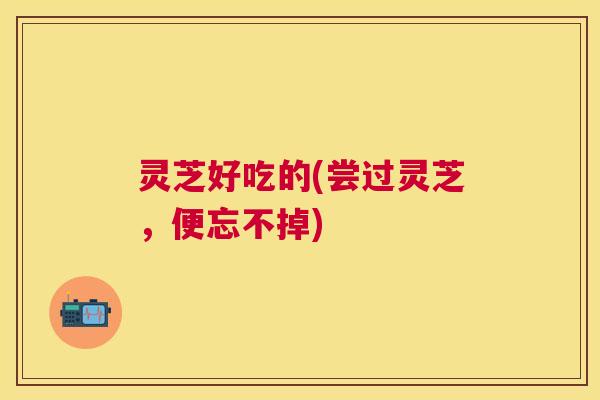 灵芝好吃的(尝过灵芝，便忘不掉)