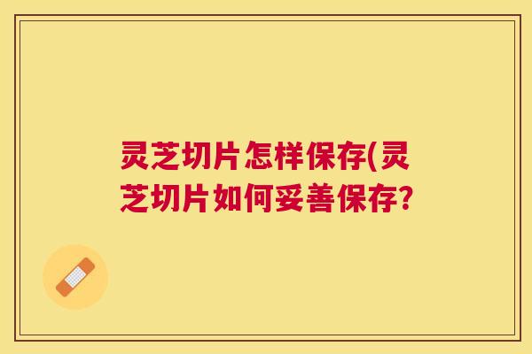 灵芝切片怎样保存(灵芝切片如何妥善保存？