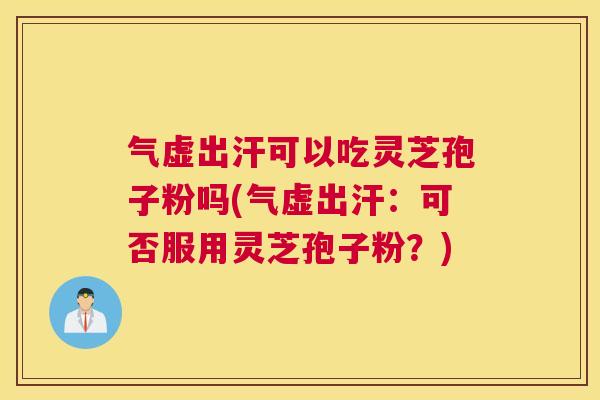 气虚出汗可以吃灵芝孢子粉吗(气虚出汗：可否服用灵芝孢子粉？)