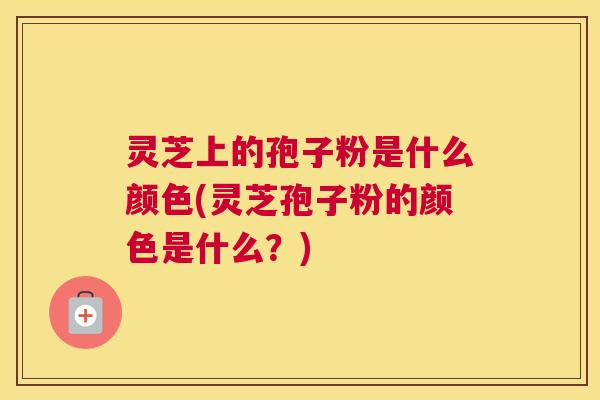 灵芝上的孢子粉是什么颜色(灵芝孢子粉的颜色是什么？)