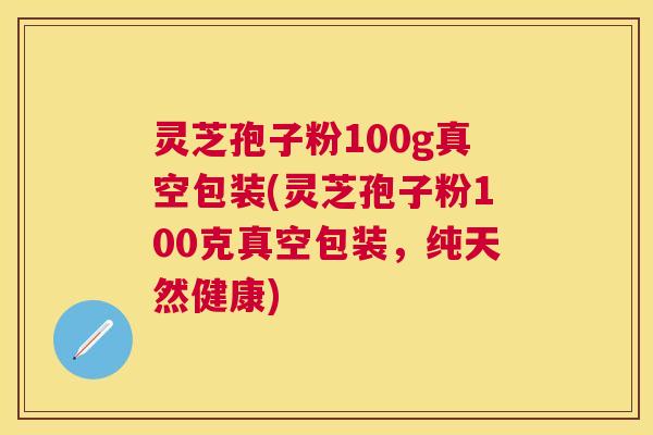 灵芝孢子粉100g真空包装(灵芝孢子粉100克真空包装，纯天然健康)