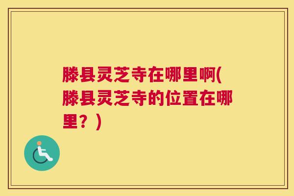 滕县灵芝寺在哪里啊(滕县灵芝寺的位置在哪里？)