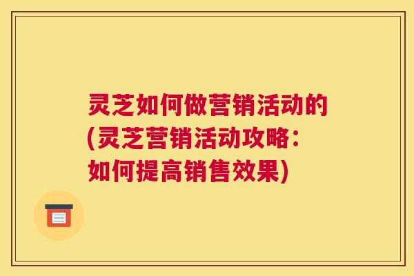 灵芝如何做营销活动的(灵芝营销活动攻略：如何提高销售效果)