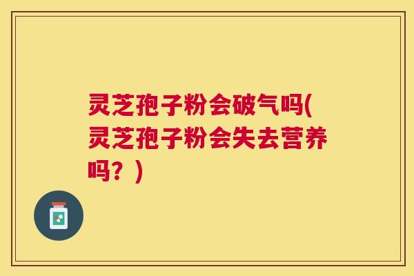 灵芝孢子粉会破气吗(灵芝孢子粉会失去营养吗？)