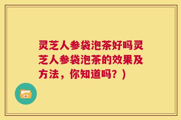 灵芝人参袋泡茶好吗灵芝人参袋泡茶的效果及方法，你知道吗？)