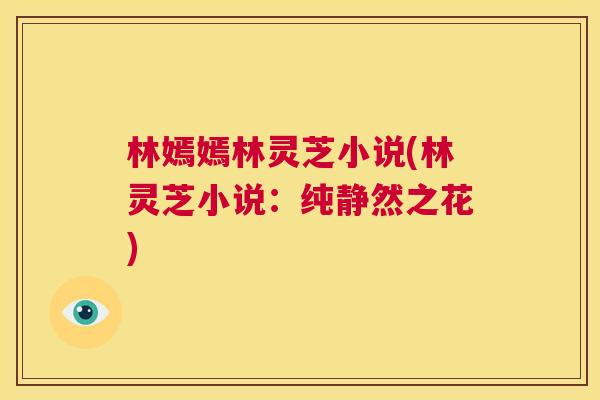 林嫣嫣林灵芝小说(林灵芝小说：纯静然之花)