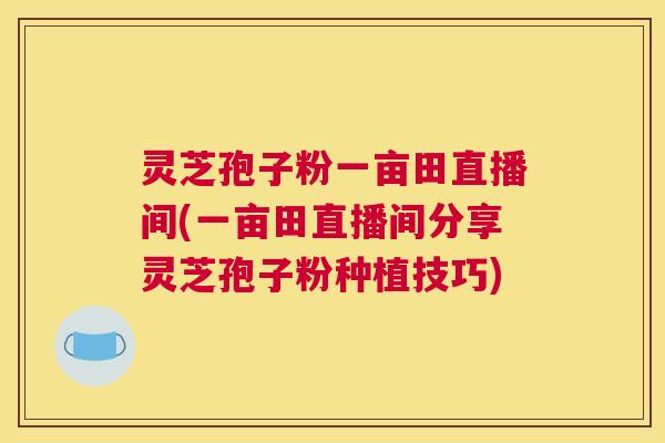 灵芝孢子粉一亩田直播间(一亩田直播间分享灵芝孢子粉种植技巧)