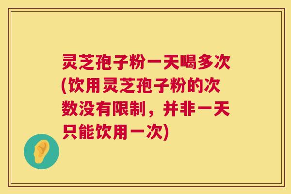 灵芝孢子粉一天喝多次(饮用灵芝孢子粉的次数没有限制，并非一天只能饮用一次)
