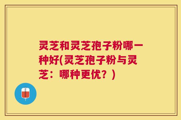 灵芝和灵芝孢子粉哪一种好(灵芝孢子粉与灵芝：哪种更优？)