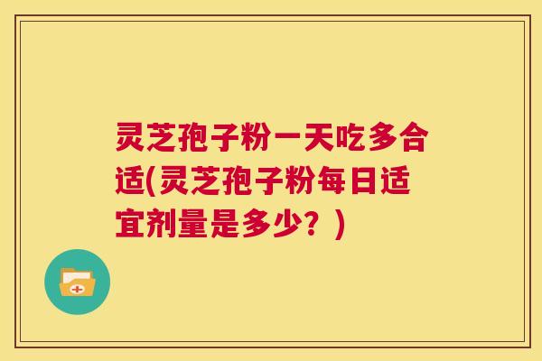 灵芝孢子粉一天吃多合适(灵芝孢子粉每日适宜剂量是多少？)
