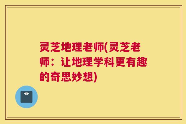 灵芝地理老师(灵芝老师：让地理学科更有趣的奇思妙想)